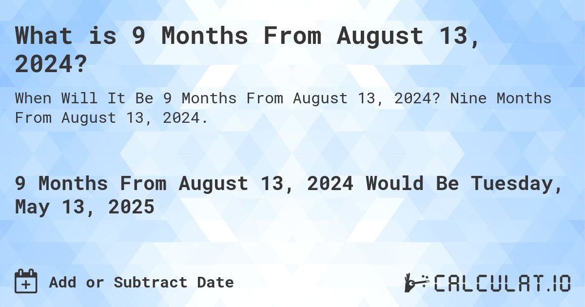 What is 9 Months From August 13, 2024?. Nine Months From August 13, 2024.