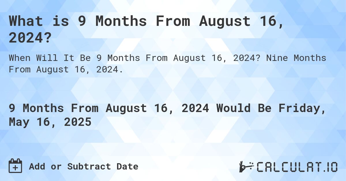 What is 9 Months From August 16, 2024?. Nine Months From August 16, 2024.