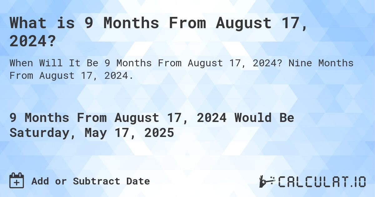 What is 9 Months From August 17, 2024?. Nine Months From August 17, 2024.