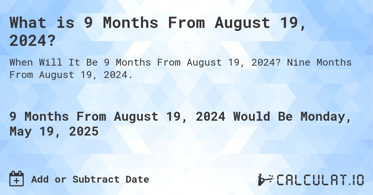 What is 9 Months From August 19, 2024?. Nine Months From August 19, 2024.