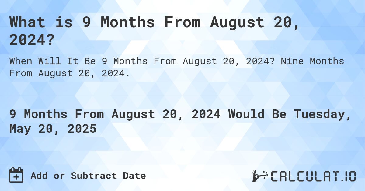 What is 9 Months From August 20, 2024?. Nine Months From August 20, 2024.