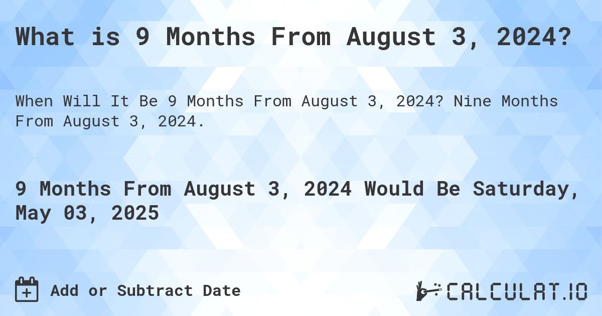 What is 9 Months From August 3, 2024?. Nine Months From August 3, 2024.