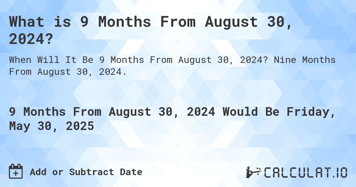 What is 9 Months From August 30, 2024?. Nine Months From August 30, 2024.