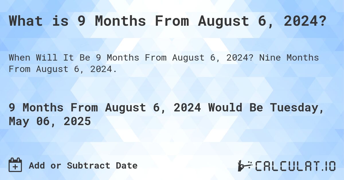 What is 9 Months From August 6, 2024?. Nine Months From August 6, 2024.