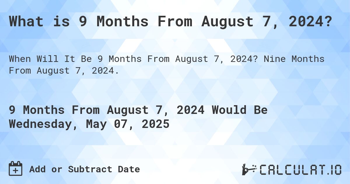 What is 9 Months From August 7, 2024?. Nine Months From August 7, 2024.