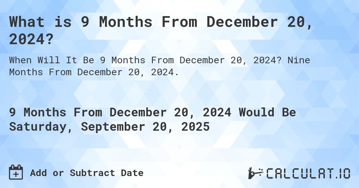 What is 9 Months From December 20, 2024?. Nine Months From December 20, 2024.