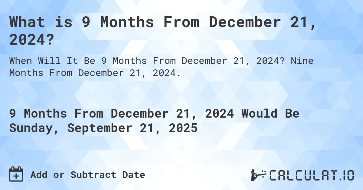 What is 9 Months From December 21, 2024?. Nine Months From December 21, 2024.