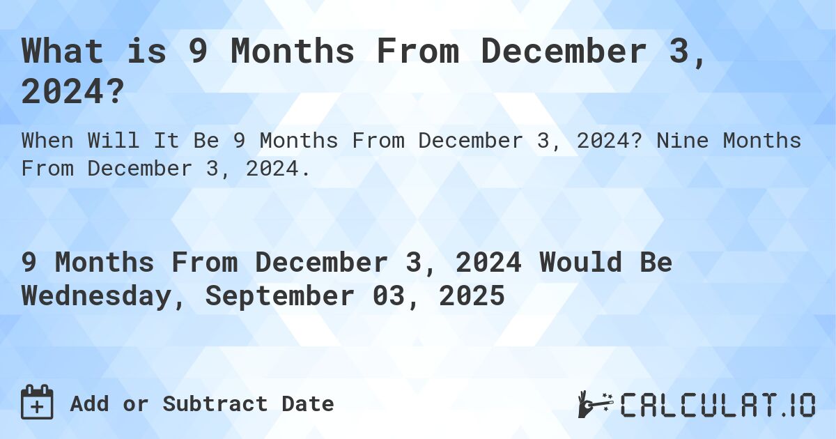 What is 9 Months From December 3, 2024?. Nine Months From December 3, 2024.