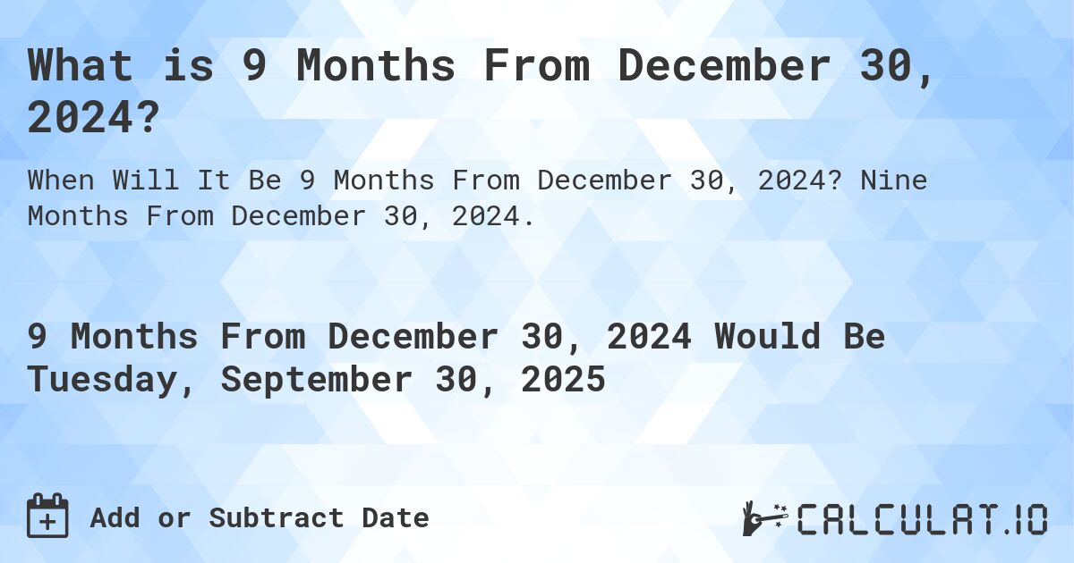 What is 9 Months From December 30, 2024?. Nine Months From December 30, 2024.
