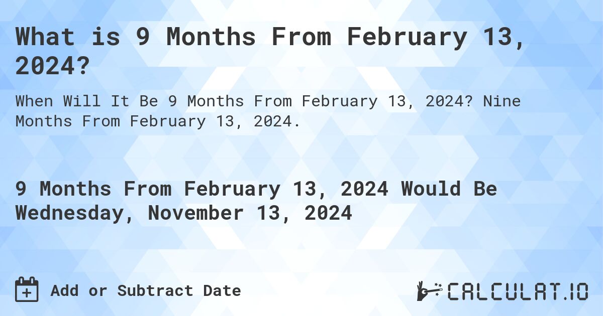 What is 9 Months From February 13, 2024?. Nine Months From February 13, 2024.