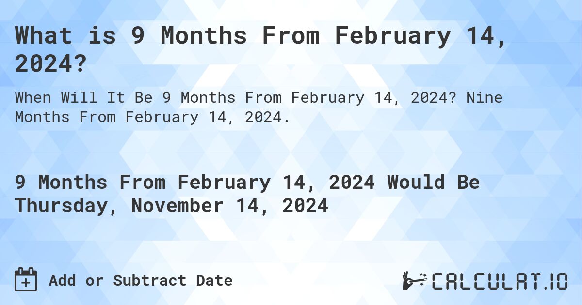 What is 9 Months From February 14, 2024?. Nine Months From February 14, 2024.