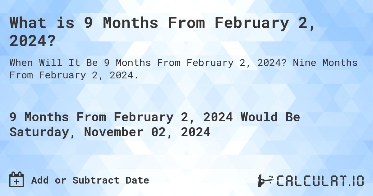What is 9 Months From February 2, 2024?. Nine Months From February 2, 2024.