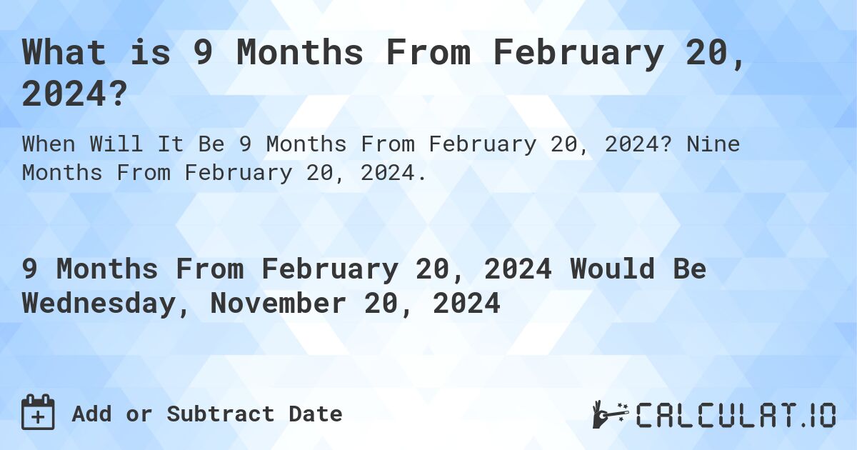 What is 9 Months From February 20, 2024?. Nine Months From February 20, 2024.