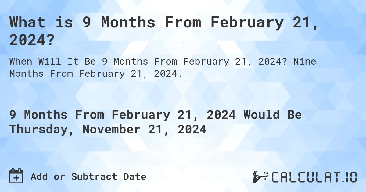 What is 9 Months From February 21, 2024?. Nine Months From February 21, 2024.