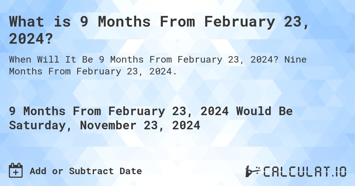 What is 9 Months From February 23, 2024?. Nine Months From February 23, 2024.