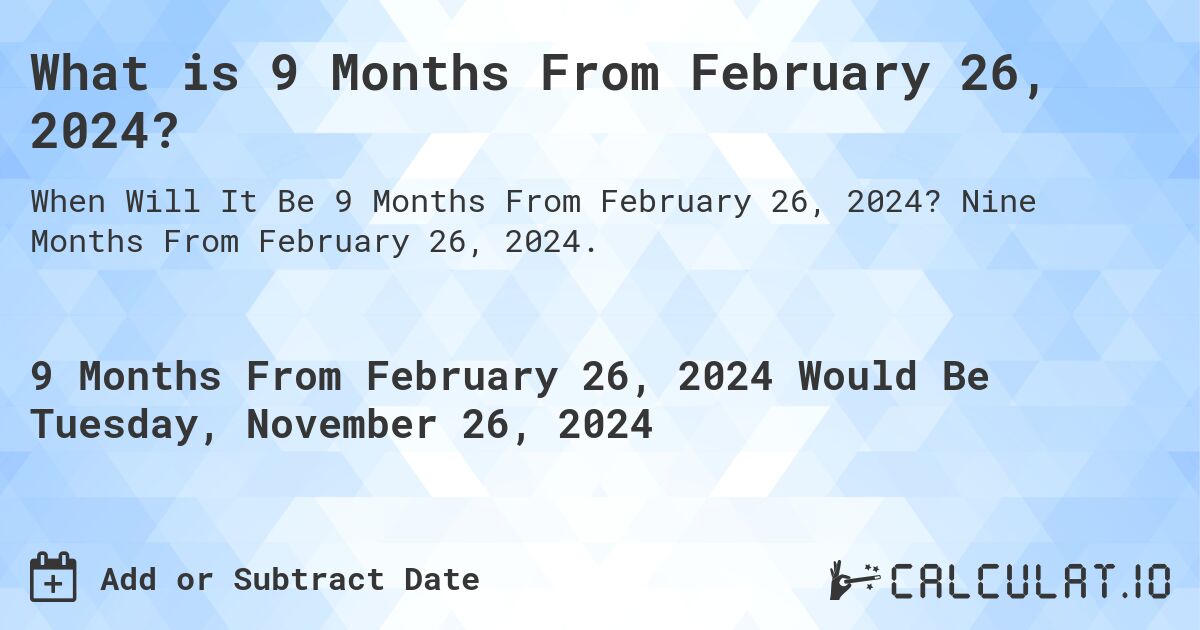 What is 9 Months From February 26, 2024?. Nine Months From February 26, 2024.