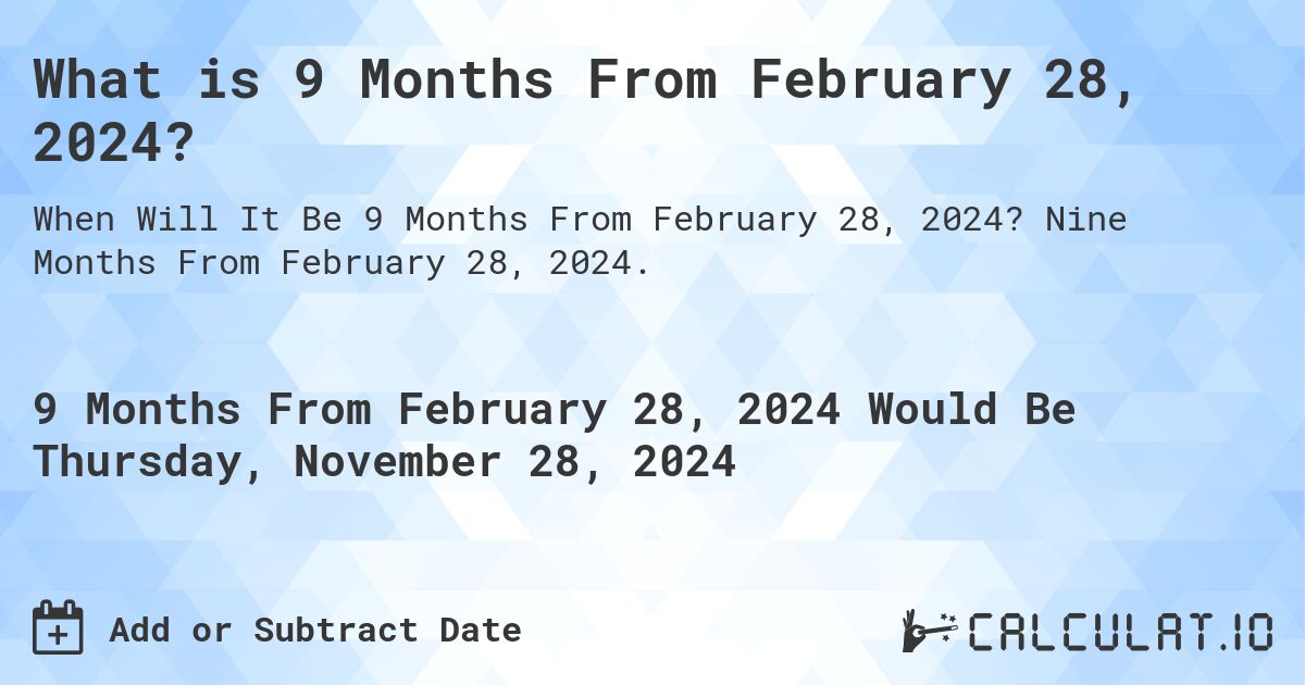 What is 9 Months From February 28, 2024?. Nine Months From February 28, 2024.