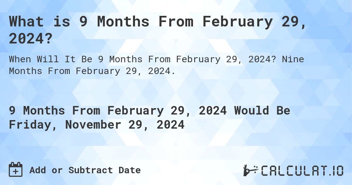 What is 9 Months From February 29, 2024?. Nine Months From February 29, 2024.