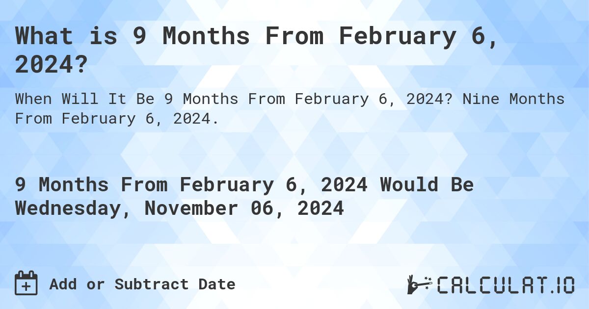 What is 9 Months From February 6, 2024?. Nine Months From February 6, 2024.
