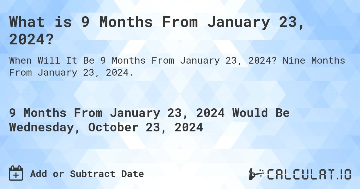 What is 9 Months From January 23, 2024?. Nine Months From January 23, 2024.