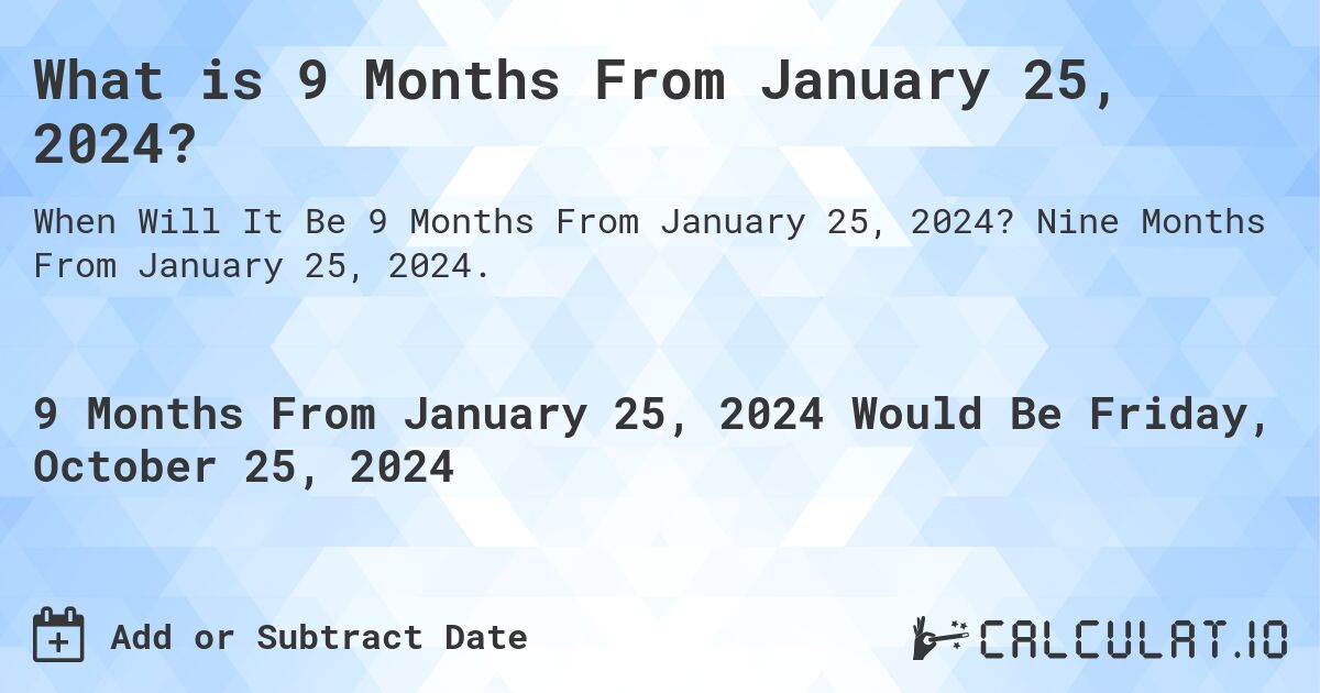 What is 9 Months From January 25, 2024?. Nine Months From January 25, 2024.