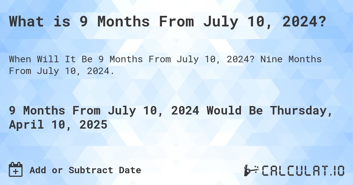 What is 9 Months From July 10, 2024?. Nine Months From July 10, 2024.