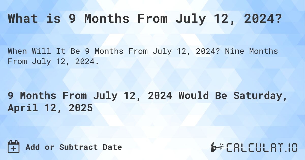 What is 9 Months From July 12, 2024?. Nine Months From July 12, 2024.
