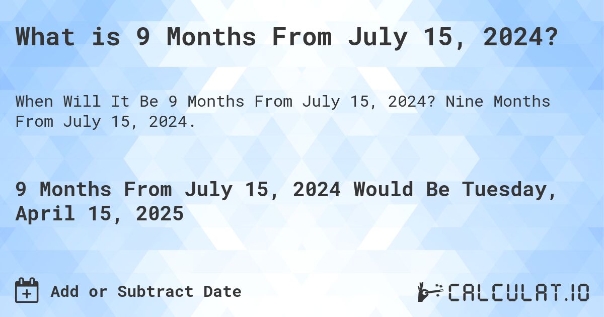 What is 9 Months From July 15, 2024?. Nine Months From July 15, 2024.