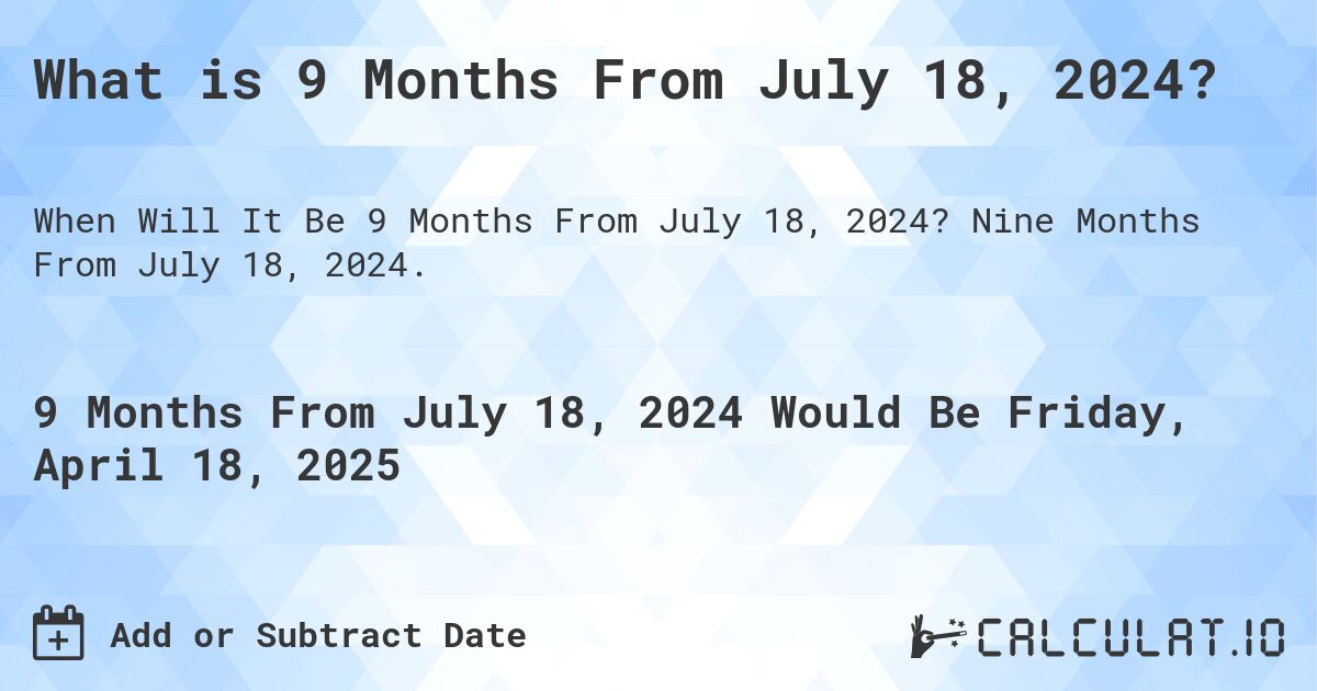 What is 9 Months From July 18, 2024?. Nine Months From July 18, 2024.