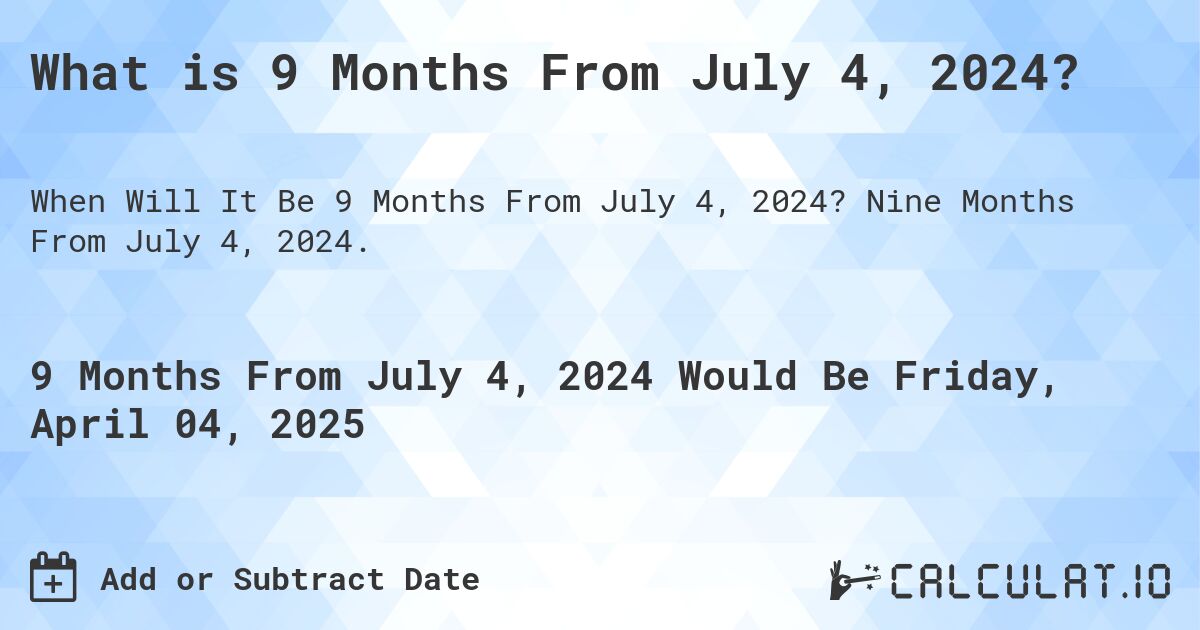 What is 9 Months From July 4, 2024?. Nine Months From July 4, 2024.