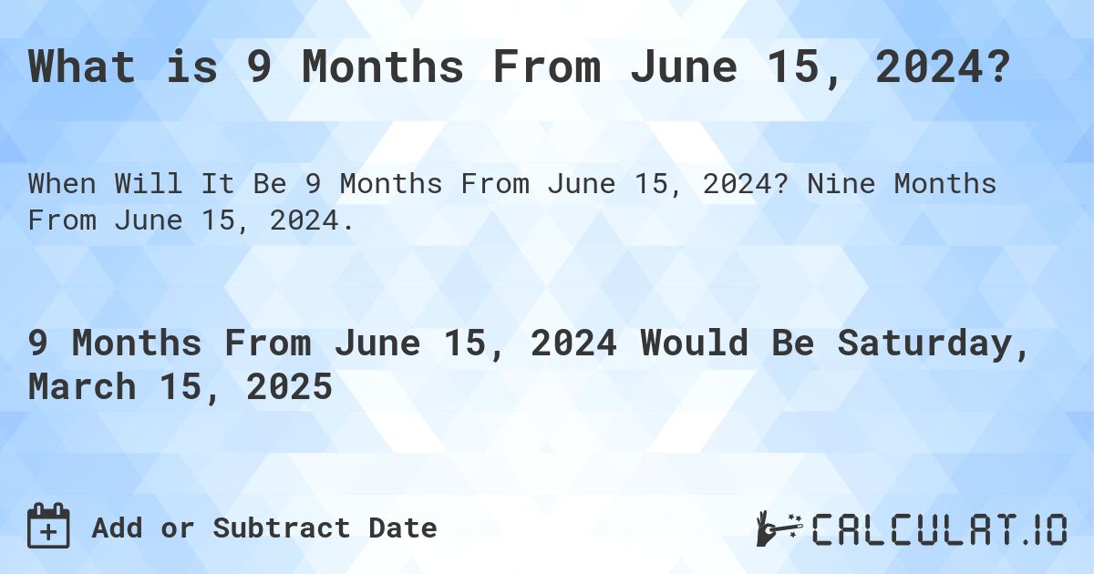 What is 9 Months From June 15, 2024?. Nine Months From June 15, 2024.