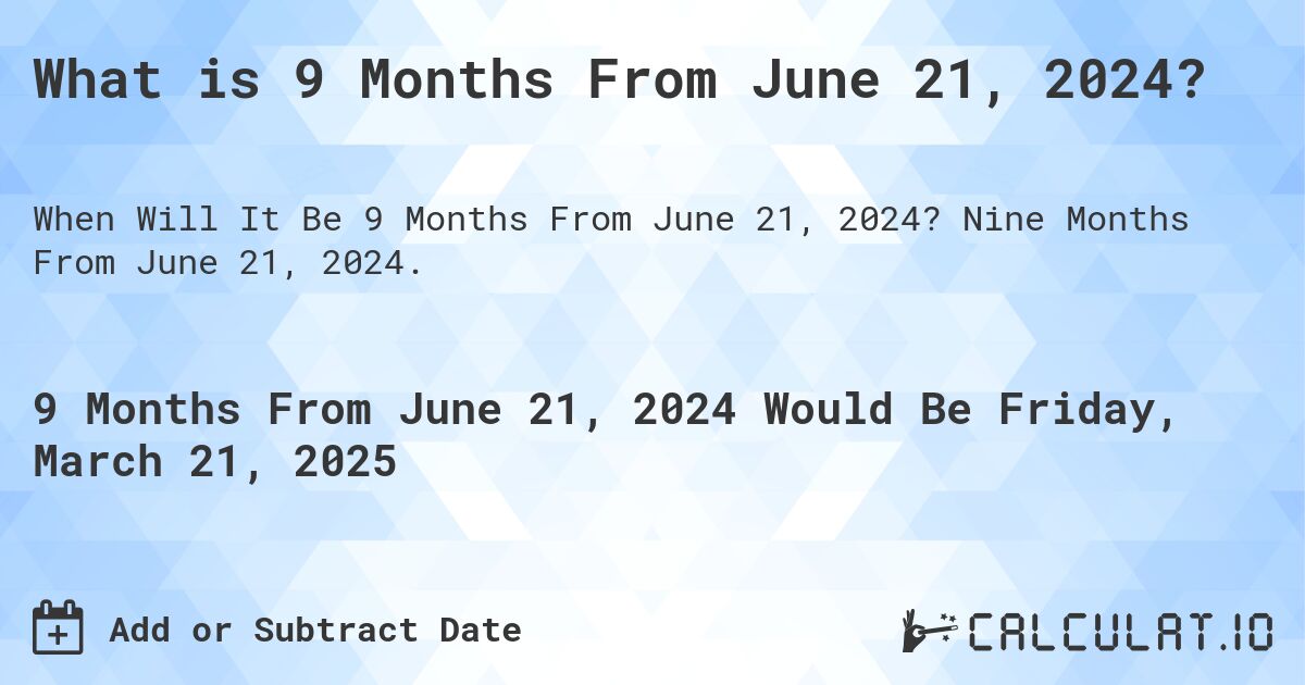 What is 9 Months From June 21, 2024?. Nine Months From June 21, 2024.