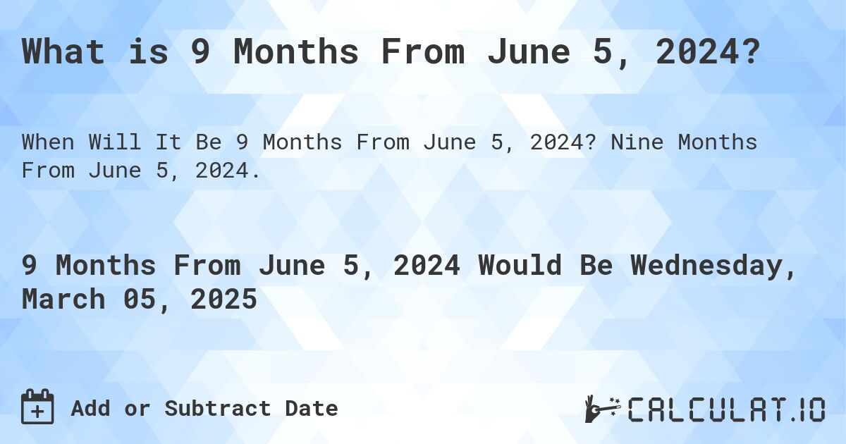 What is 9 Months From June 5, 2024?. Nine Months From June 5, 2024.