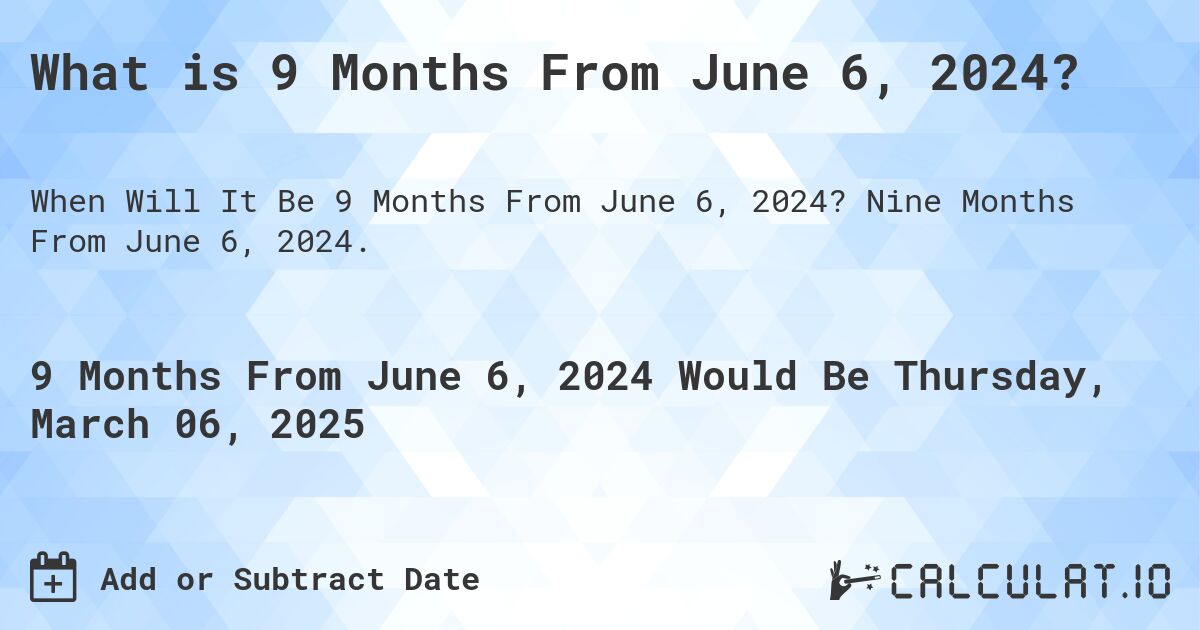 What is 9 Months From June 6, 2024?. Nine Months From June 6, 2024.