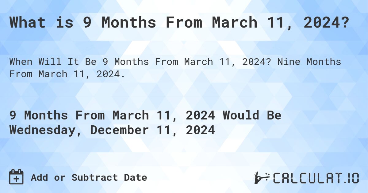 What is 9 Months From March 11, 2024?. Nine Months From March 11, 2024.