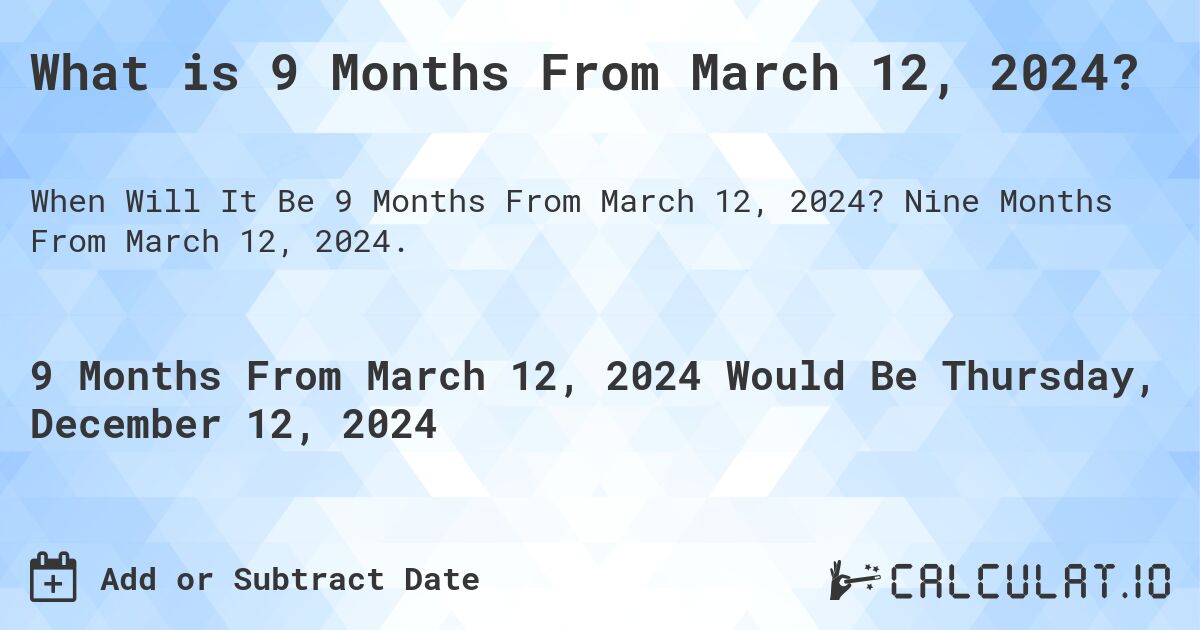 What is 9 Months From March 12, 2024?. Nine Months From March 12, 2024.