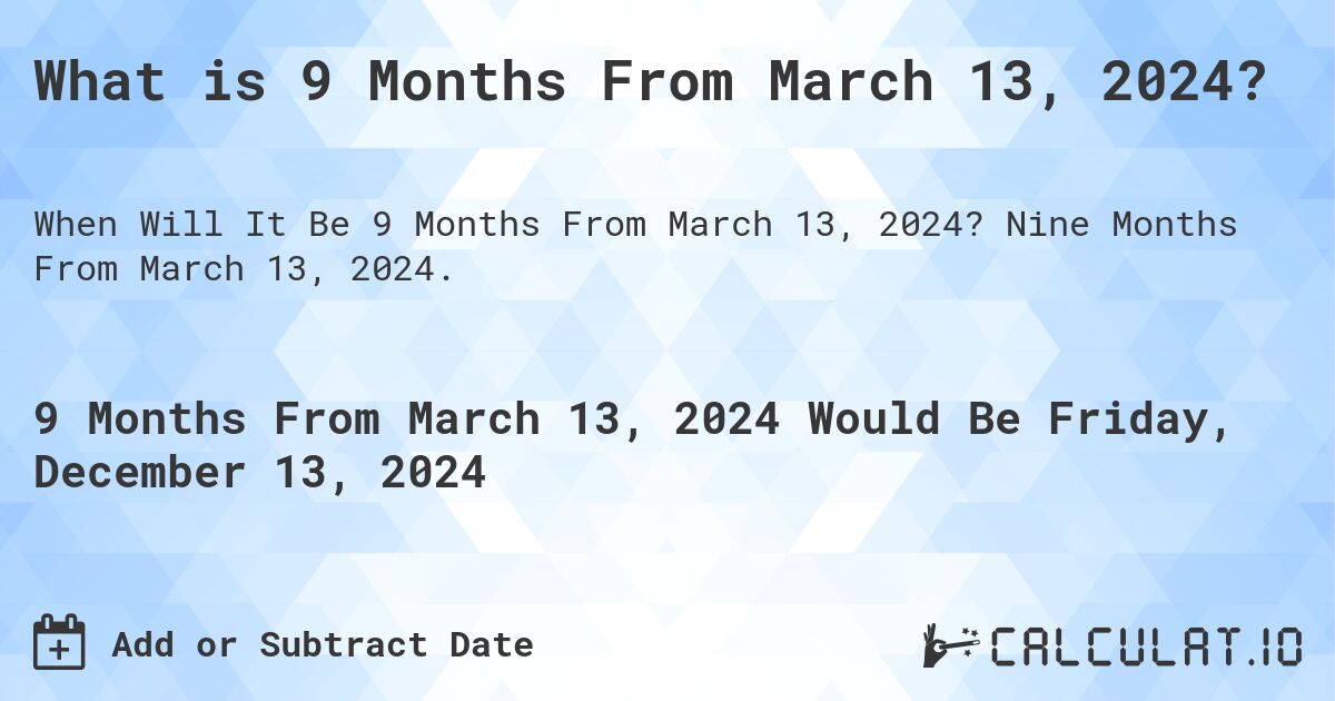 What is 9 Months From March 13, 2024?. Nine Months From March 13, 2024.
