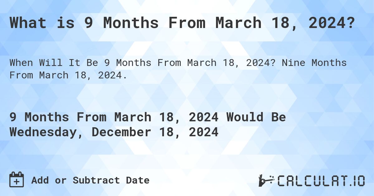 What is 9 Months From March 18, 2024?. Nine Months From March 18, 2024.