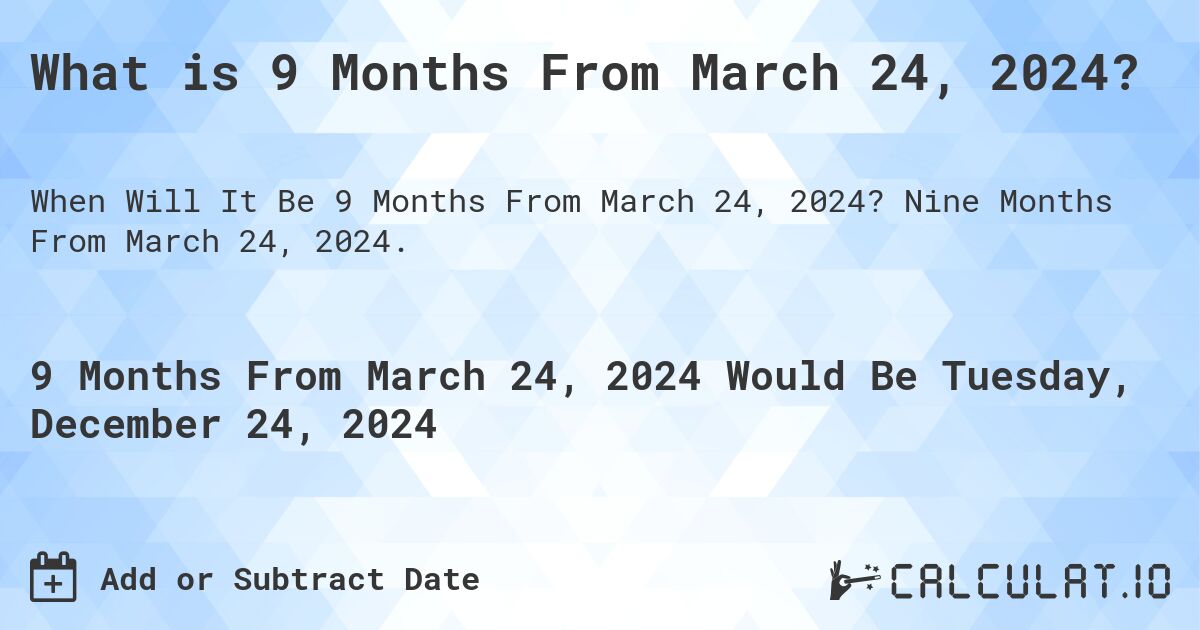 What is 9 Months From March 24, 2024?. Nine Months From March 24, 2024.