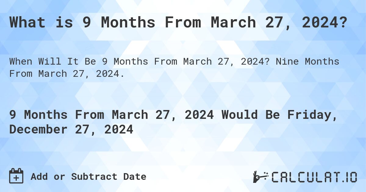 What is 9 Months From March 27, 2024?. Nine Months From March 27, 2024.
