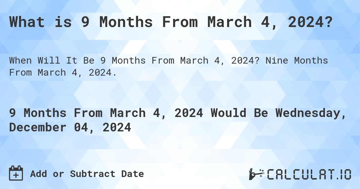 What is 9 Months From March 4, 2024?. Nine Months From March 4, 2024.