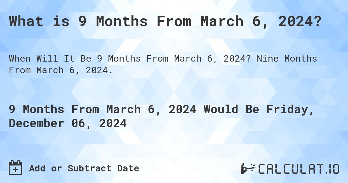 What is 9 Months From March 6, 2024?. Nine Months From March 6, 2024.