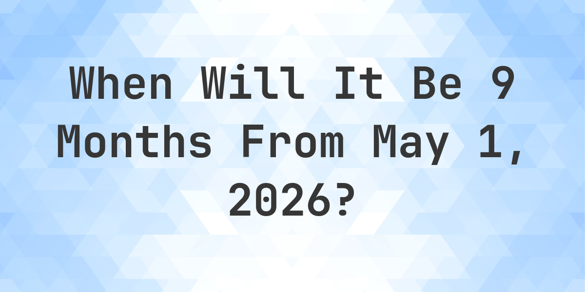 What Is 9 Months From May 1 2025 Calculatio What is 9 months from may 1 2025 calculatio