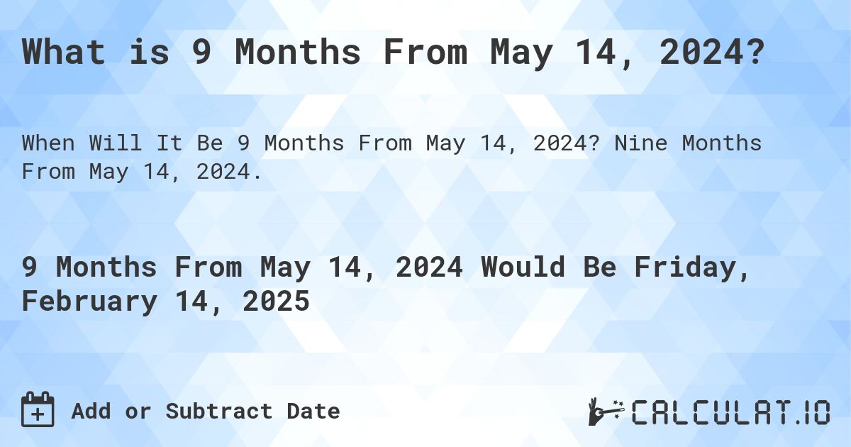 What is 9 Months From May 14, 2024?. Nine Months From May 14, 2024.