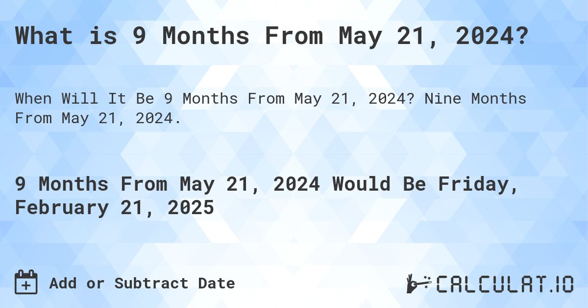 What is 9 Months From May 21, 2024?. Nine Months From May 21, 2024.