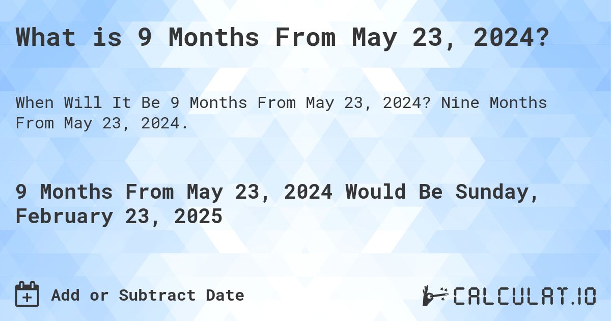 What is 9 Months From May 23, 2024?. Nine Months From May 23, 2024.