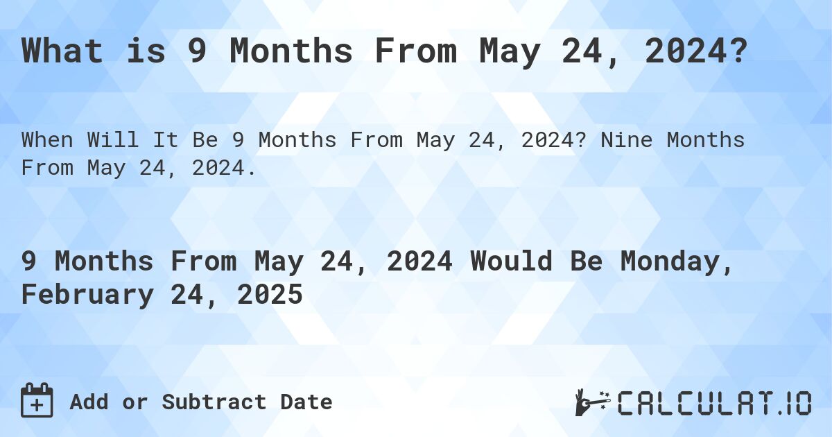 What is 9 Months From May 24, 2024?. Nine Months From May 24, 2024.