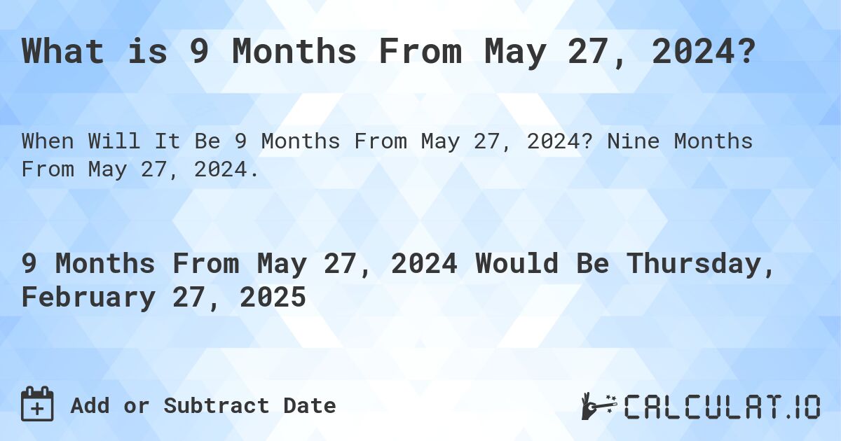 What is 9 Months From May 27, 2024?. Nine Months From May 27, 2024.