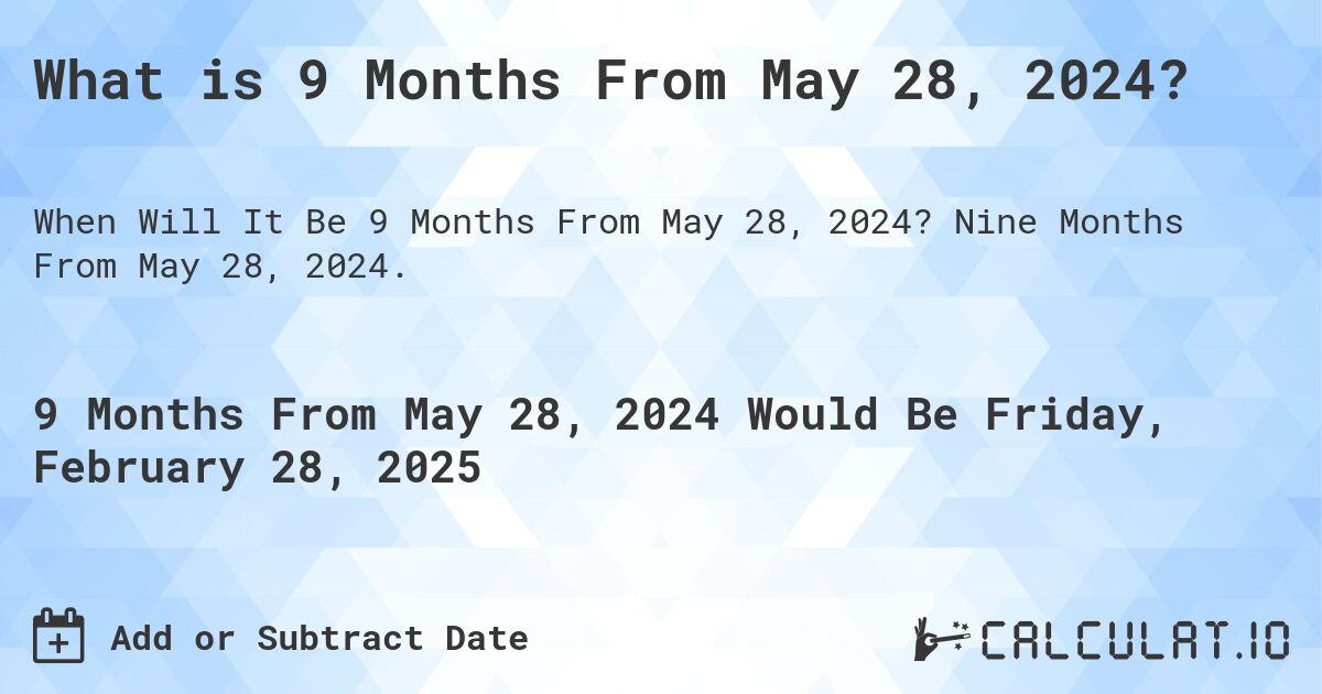 What is 9 Months From May 28, 2024?. Nine Months From May 28, 2024.