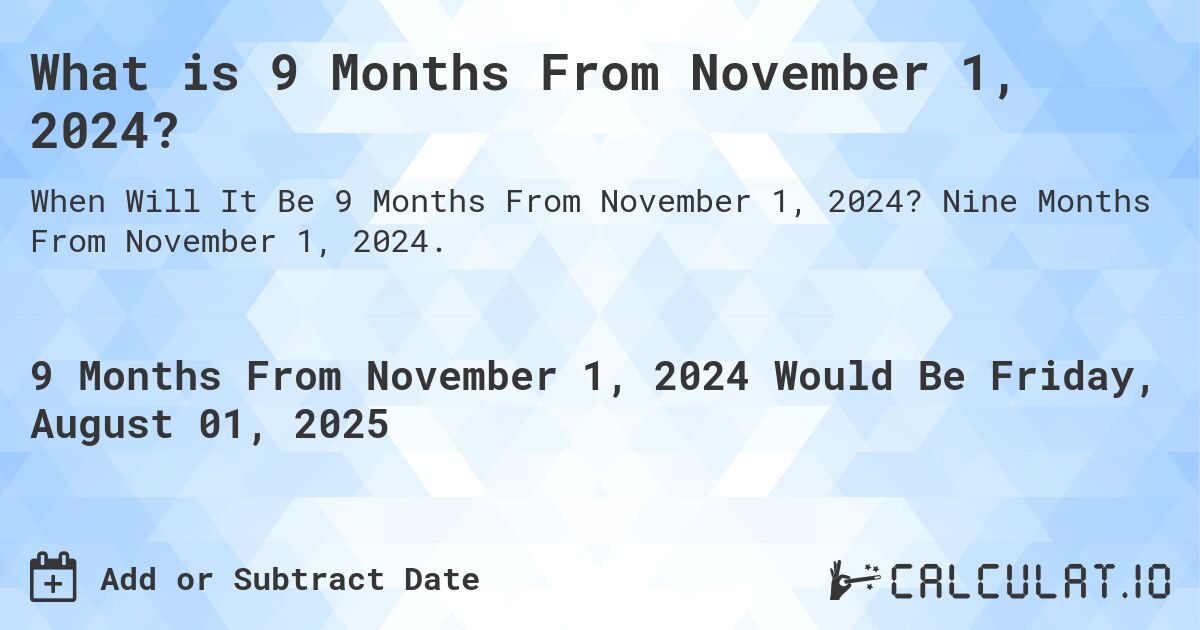 What is 9 Months From November 1, 2024?. Nine Months From November 1, 2024.